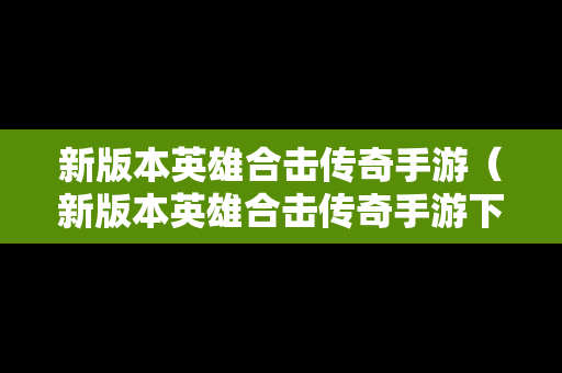 新版本英雄合击传奇手游（新版本英雄合击传奇手游下载）