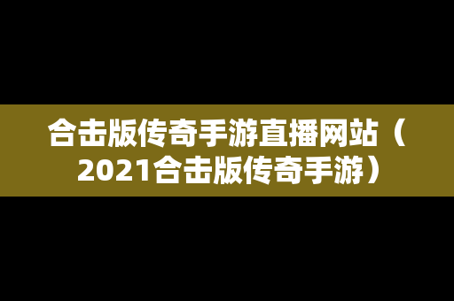 合击版传奇手游直播网站（2021合击版传奇手游）
