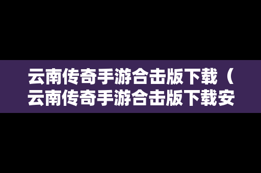 云南传奇手游合击版下载(云南传奇手游合击版下载安装) 云南传奇手游合击版下载(云南传奇手游合击版下载安装)