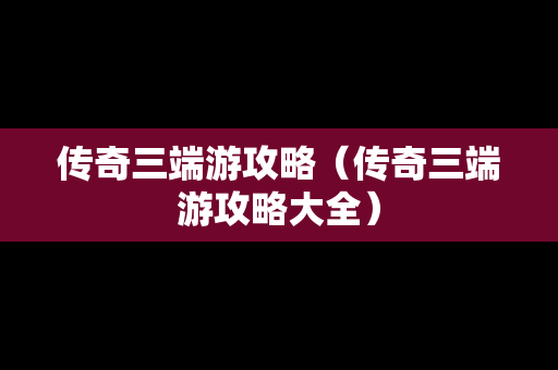 传奇三端游攻略（传奇三端游攻略大全）