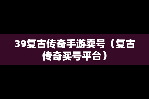39复古传奇手游卖号（复古传奇买号平台）