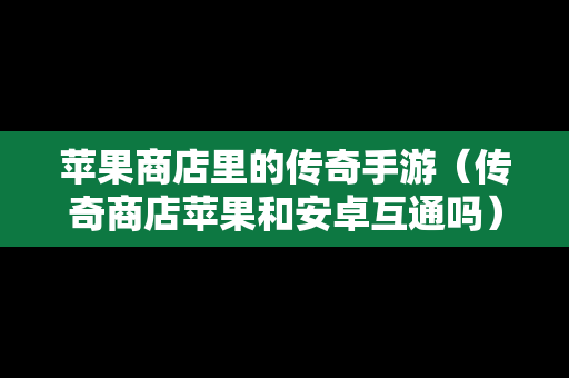 苹果商店里的传奇手游（传奇商店苹果和安卓互通吗）