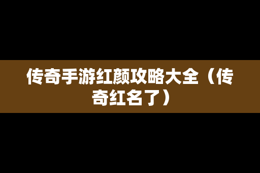 传奇手游红颜攻略大全（传奇红名了）