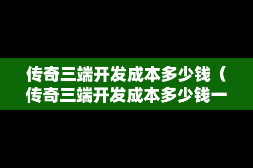 传奇三端开发成本多少钱（传奇三端开发成本多少钱一个月）