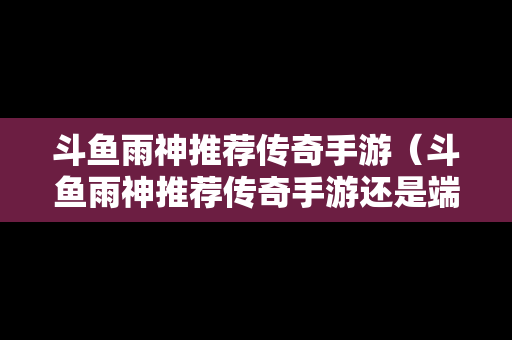 斗鱼雨神推荐传奇手游（斗鱼雨神推荐传奇手游还是端游）