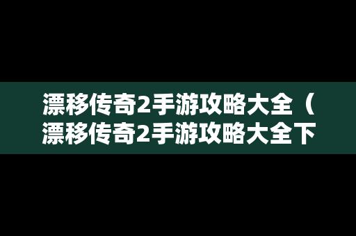 漂移传奇2手游攻略大全（漂移传奇2手游攻略大全下载）