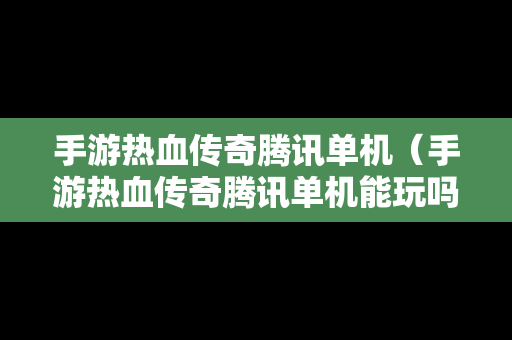 手游热血传奇腾讯单机（手游热血传奇腾讯单机能玩吗）