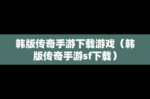 韩版传奇手游下载游戏（韩版传奇手游sf下载）