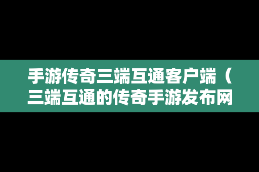 手游传奇三端互通客户端（三端互通的传奇手游发布网站）