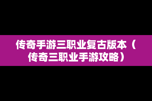 传奇手游三职业复古版本（传奇三职业手游攻略）