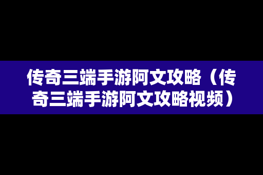 传奇三端手游阿文攻略（传奇三端手游阿文攻略视频）