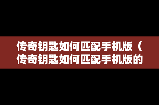 传奇钥匙如何匹配手机版（传奇钥匙如何匹配手机版的）
