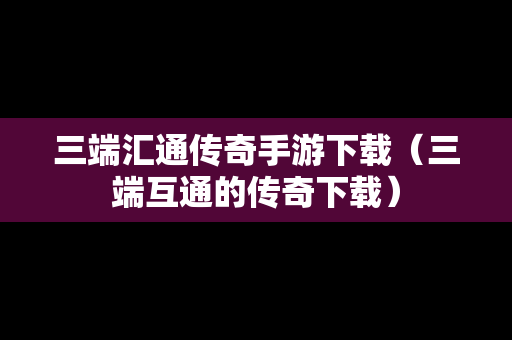 三端汇通传奇手游下载（三端互通的传奇下载）