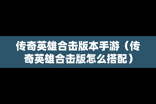 传奇英雄合击版本手游（传奇英雄合击版怎么搭配）