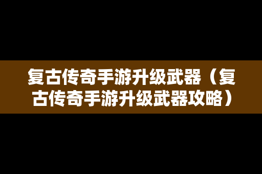 复古传奇手游升级武器（复古传奇手游升级武器攻略）
