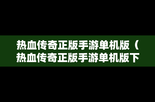 热血传奇正版手游单机版（热血传奇正版手游单机版下载）