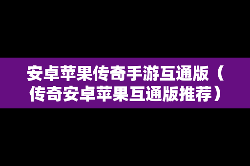 安卓苹果传奇手游互通版（传奇安卓苹果互通版推荐）