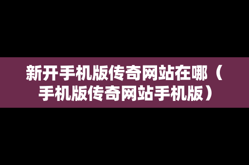 新开手机版传奇网站在哪（手机版传奇网站手机版）