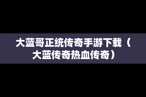 大蓝哥正统传奇手游下载（大蓝传奇热血传奇）