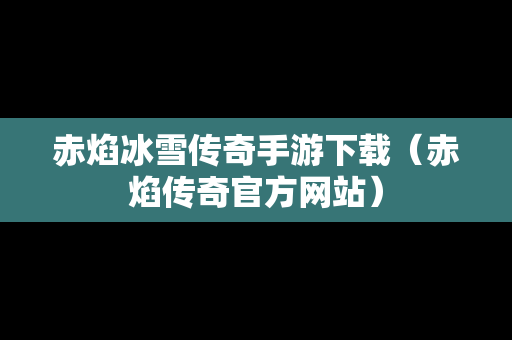 赤焰冰雪传奇手游下载（赤焰传奇官方网站）