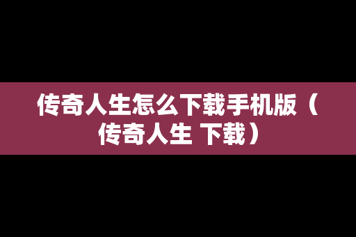 传奇人生怎么下载手机版（传奇人生 下载）