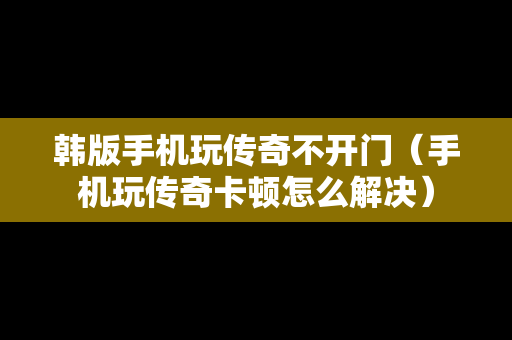 韩版手机玩传奇不开门（手机玩传奇卡顿怎么解决）