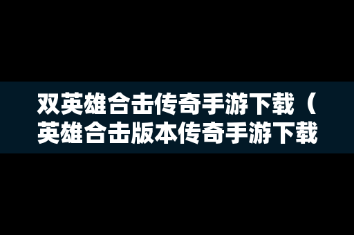双英雄合击传奇手游下载（英雄合击版本传奇手游下载）