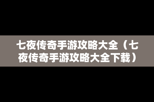 七夜传奇手游攻略大全（七夜传奇手游攻略大全下载）
