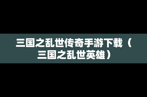 三国之乱世传奇手游下载（三国之乱世英雄）