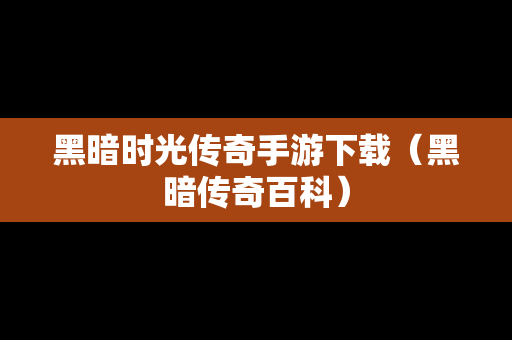 黑暗时光传奇手游下载（黑暗传奇百科）