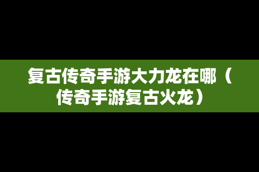 复古传奇手游大力龙在哪（传奇手游复古火龙）