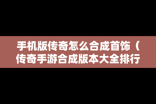 手机版传奇怎么合成首饰（传奇手游合成版本大全排行榜）