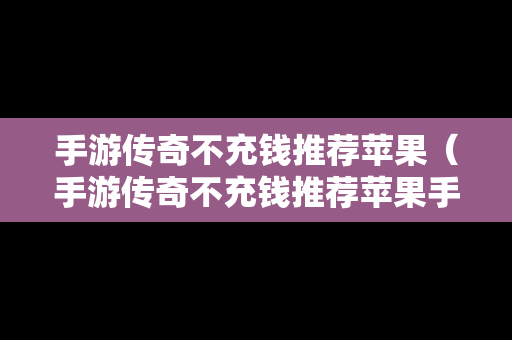 手游传奇不充钱推荐苹果（手游传奇不充钱推荐苹果手机）