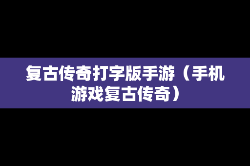 复古传奇打字版手游（手机游戏复古传奇）