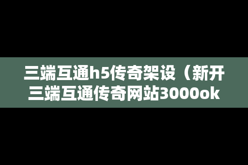 三端互通h5传奇架设（新开三端互通传奇网站3000ok）