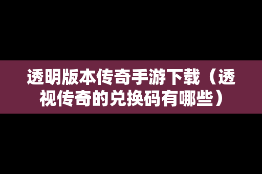 透明版本传奇手游下载（透视传奇的兑换码有哪些）