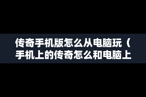 传奇手机版怎么从电脑玩（手机上的传奇怎么和电脑上的不一样）