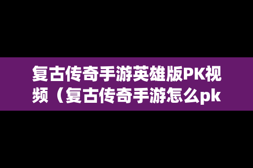 复古传奇手游英雄版PK视频（复古传奇手游怎么pk）