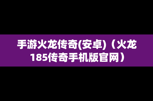 手游火龙传奇(安卓)（火龙185传奇手机版官网）