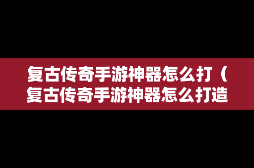 复古传奇手游神器怎么打（复古传奇手游神器怎么打造）
