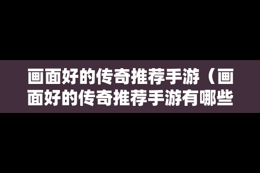 画面好的传奇推荐手游（画面好的传奇推荐手游有哪些）