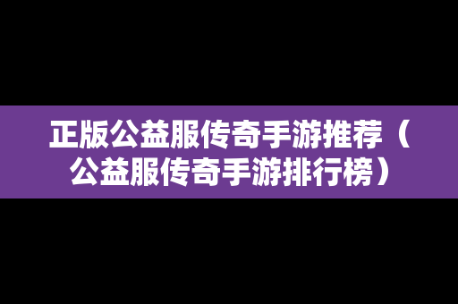 正版公益服传奇手游推荐（公益服传奇手游排行榜）