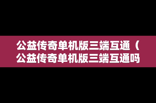 公益传奇单机版三端互通（公益传奇单机版三端互通吗）