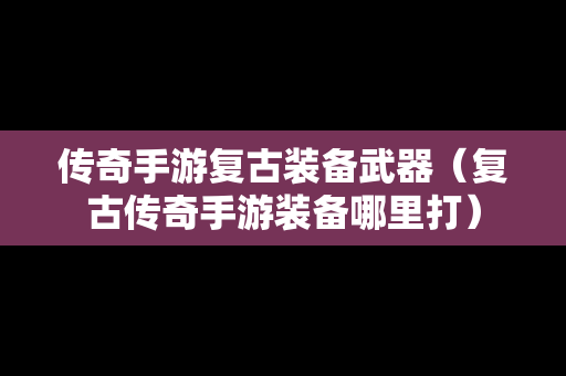 传奇手游复古装备武器（复古传奇手游装备哪里打）