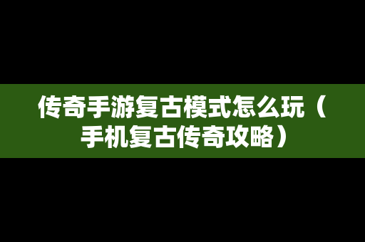 传奇手游复古模式怎么玩（手机复古传奇攻略）