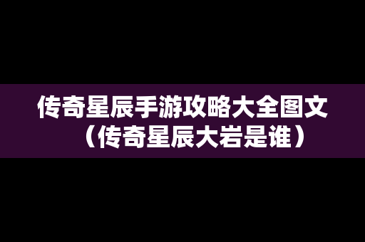 传奇星辰手游攻略大全图文（传奇星辰大岩是谁）