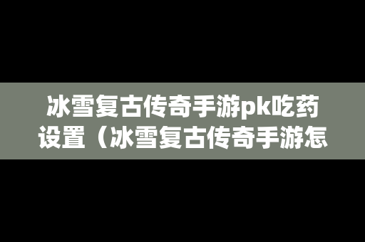 冰雪复古传奇手游pk吃药设置（冰雪复古传奇手游怎么加攻击）