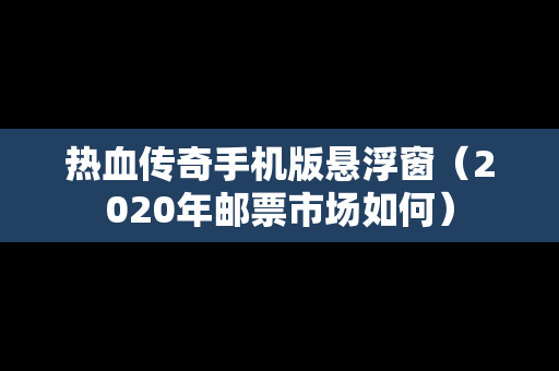 热血传奇手机版悬浮窗（2020年邮票市场如何）