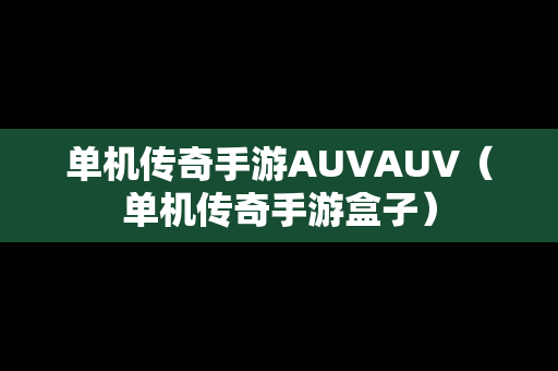 单机传奇手游AUVAUV（单机传奇手游盒子）