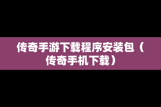 传奇手游下载程序安装包（传奇手机下载）